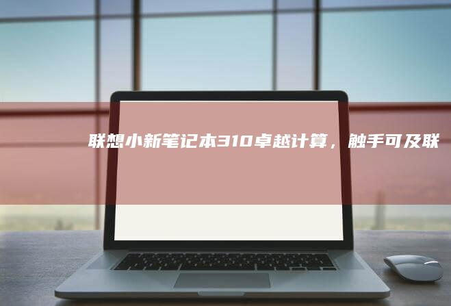 联想小新笔记本 310：卓越计算，触手可及 (联想小新笔记本怎么样)