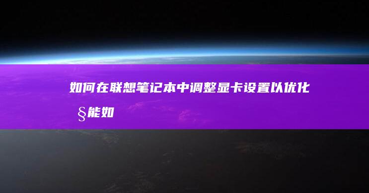如何在联想笔记本中调整显卡设置以优化性能 (如何在联想笔记本上安装打印机)