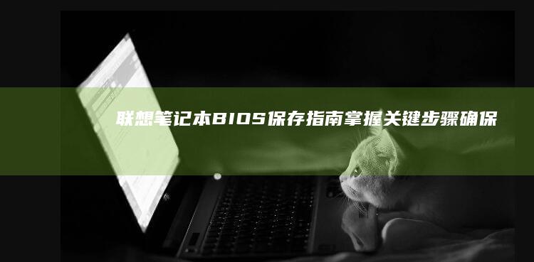 联想笔记本BIOS保存指南：掌握关键步骤确保硬件兼容性 (联想笔记本bios怎么进入)