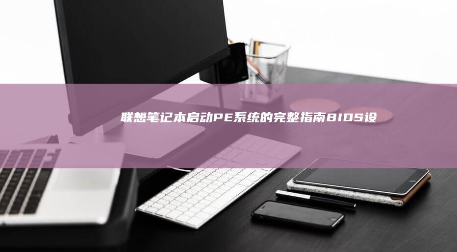 联想笔记本启动PE系统的完整指南：BIOS设置与U盘制作全流程解析 (联想笔记本启动u盘按什么键)