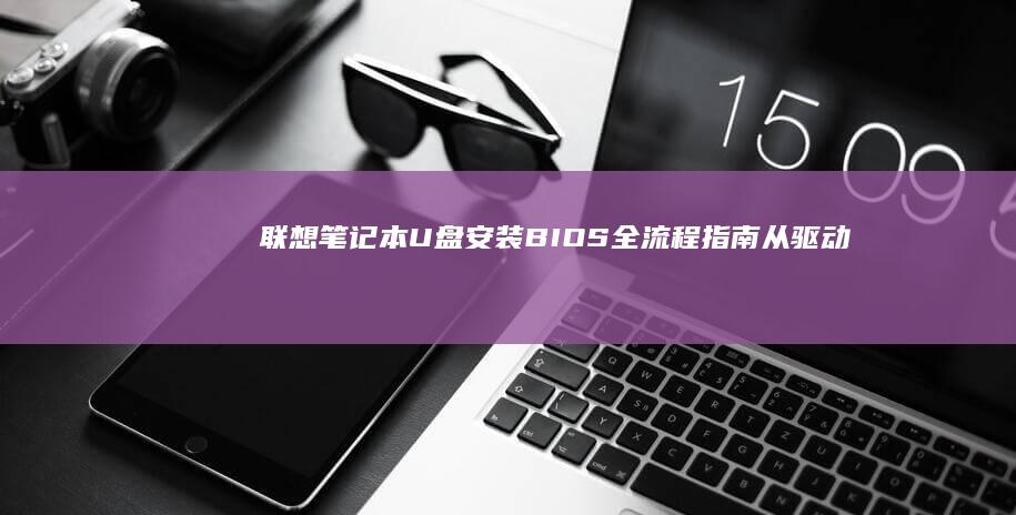 联想笔记本U盘安装BIOS全流程指南：从驱动准备到系统兼容性验证 (联想笔记本u盘启动按哪个键)