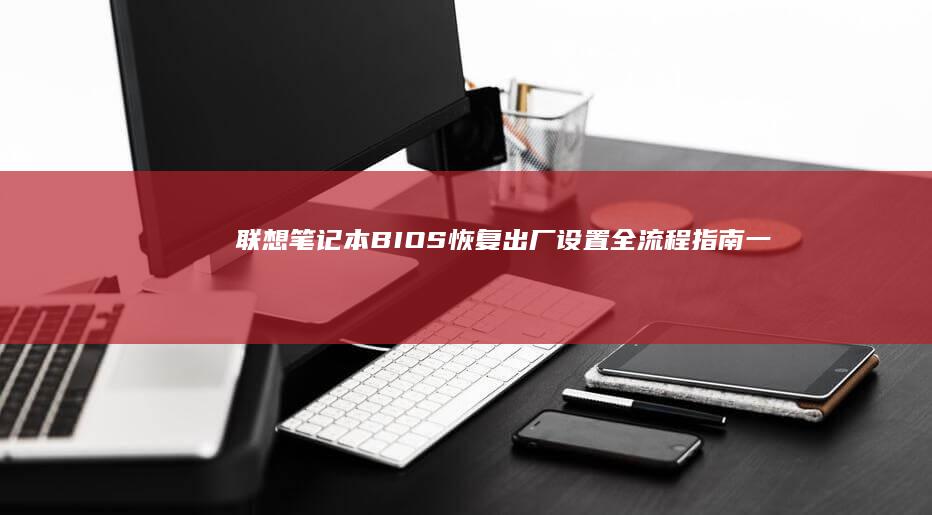 联想笔记本BIOS恢复出厂设置全流程指南：一键还原与U盘制作双模式详解 (联想笔记本bios怎么进入)