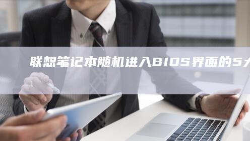 联想笔记本随机进入BIOS界面的5大原因及对应解决方案 (联想笔记本随机墙纸怎么固定)