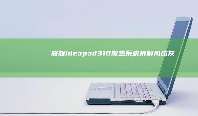联想ideapad 310散热系统拆解：风扇灰尘清理与导热硅脂更换教程 (联想ideacentre)