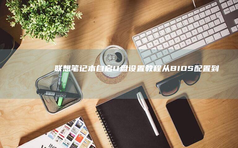 联想笔记本自启U盘设置教程：从BIOS配置到启动盘制作全流程详解 (联想笔记本自动关机怎么回事)