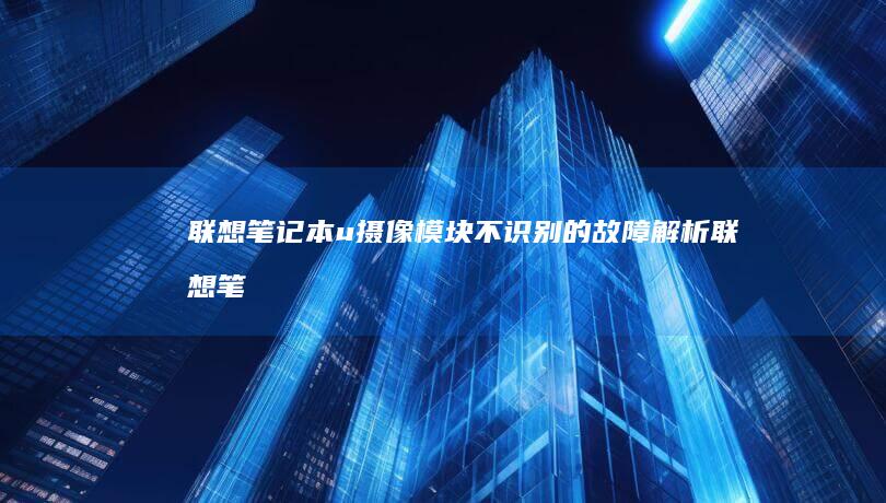 联想笔记本u摄像模块不识别的故障解析 (联想笔记本u盘启动按哪个键)