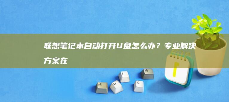 联想笔记本自动打开U盘怎么办？专业解决方案在此！ (联想笔记本自带摄像头打不开)