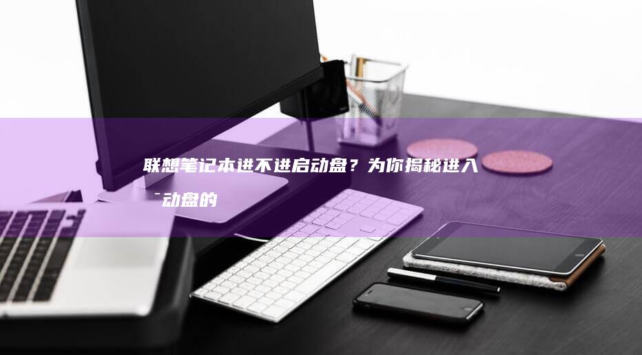 联想笔记本进不进启动盘？为你揭秘进入启动盘的秘密 (联想笔记本进去BOIS)