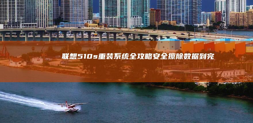 联想510s重装系统全攻略：安全擦除数据到完美安装Win10/Win11 (联想510s笔记本配置)