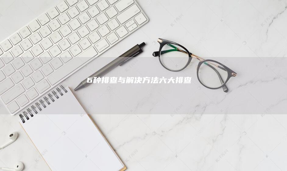 6种排查与解决方法 (六大排查)