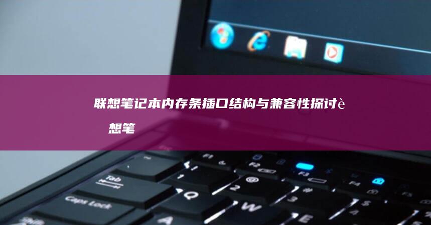 联想笔记本内存条插口结构与兼容性探讨 (联想笔记本内存怎么查看)