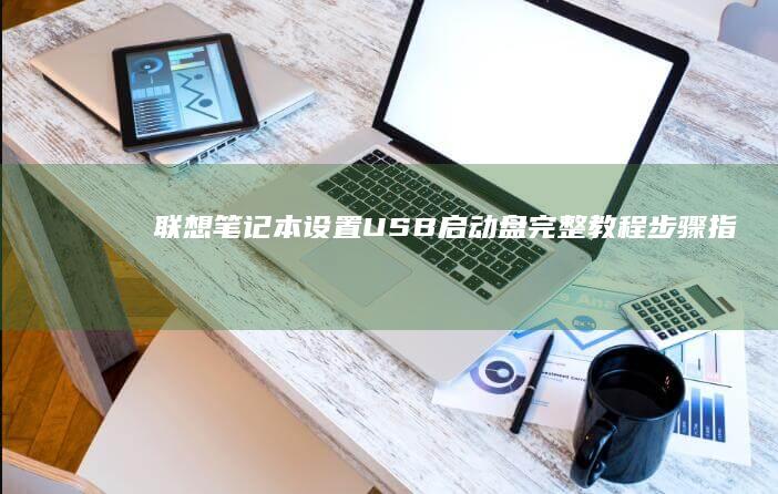 联想笔记本设置USB启动盘完整教程：步骤指南与常见问题解析 (联想笔记本设置u盘启动的方法)
