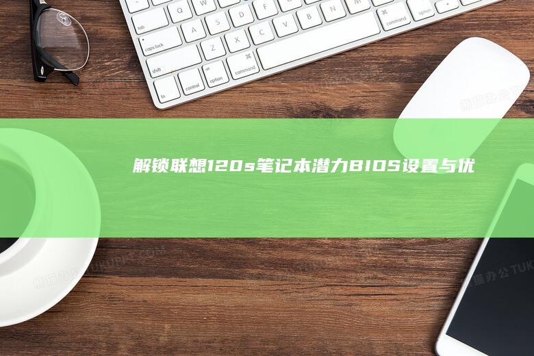 解锁联想120s笔记本潜力：BIOS设置与优化全面解析 (解锁联想bios隐藏选项)