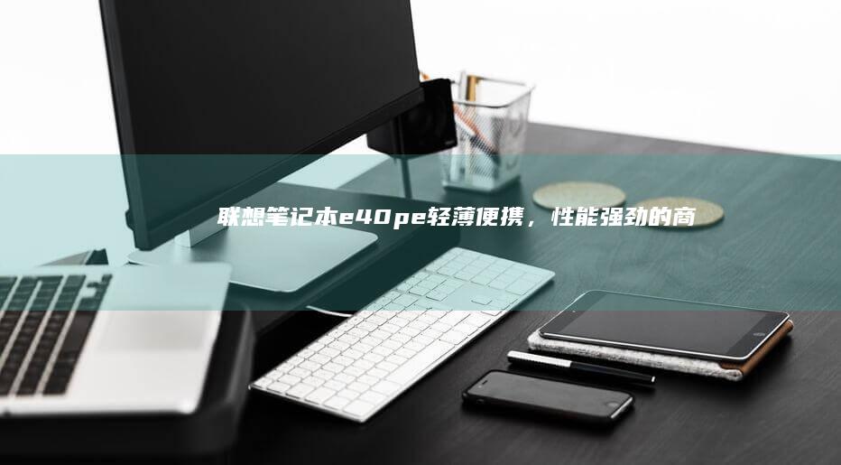 联想笔记本e40pe：轻薄便携，性能强劲的商务_office利器 (联想笔记本e431参数)