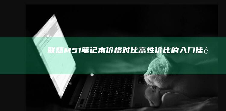 联想M51笔记本价格对比：高性价比的入门佳选 (联想M51笔记本)