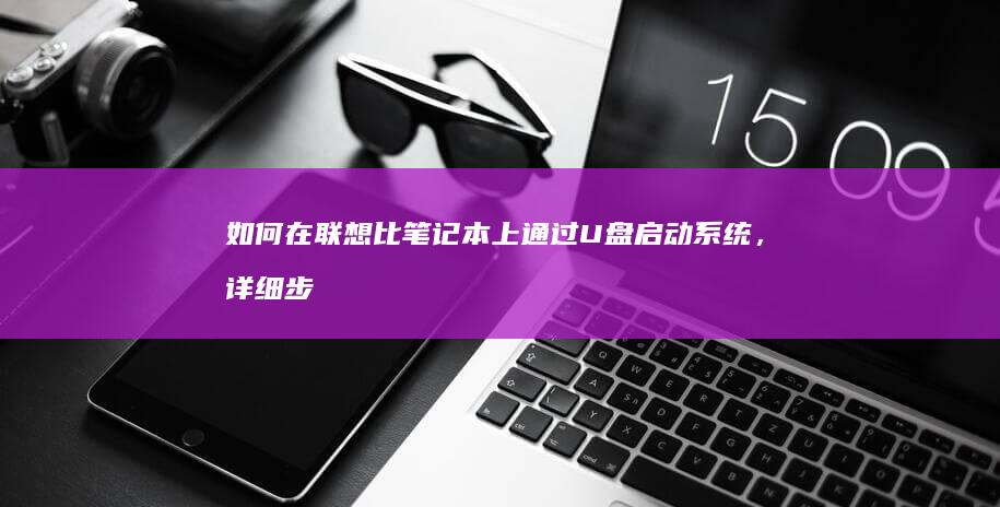 如何在联想比笔记本上通过U盘启动系统，详细步骤指南 (怎样进行联想)