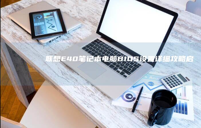 联想E40笔记本电脑BIOS设置详细攻略：启动顺序、安全设置、时间日期调整全解析 (联想e40笔记本参数)