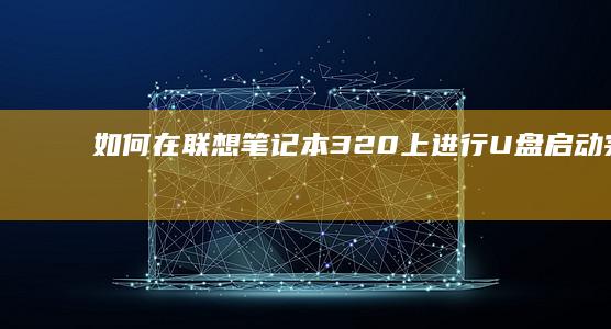 如何在联想笔记本320上进行U盘启动：完整教程 (如何在联想笔记本上下载软件)