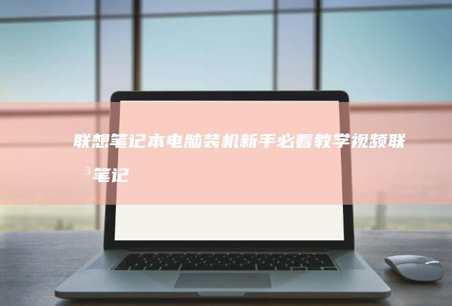 联想笔记本电脑装机新手必看教学视频 (联想笔记本电池更换价格)