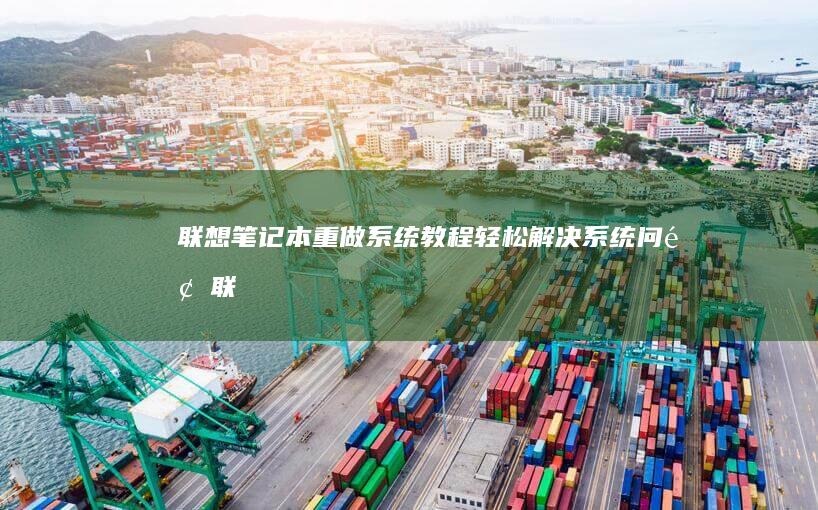 联想笔记本重做系统教程：轻松解决系统问题 (联想笔记本重装系统的详细步骤)