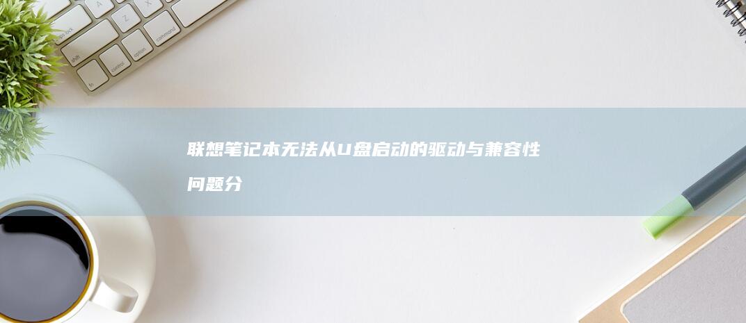 联想笔记本无法从U盘启动的驱动与兼容性问题分析 (联想笔记本无线网络找不到wifi)