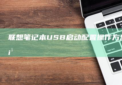 联想笔记本USB启动配置：操作方法与注意事项 (联想笔记本u盘启动按哪个键)