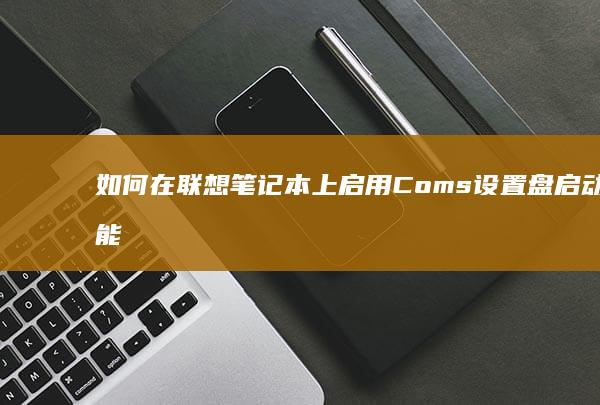 如何在联想笔记本上启用Coms设置盘启动功能 (如何在联想笔记本上安装打印机)