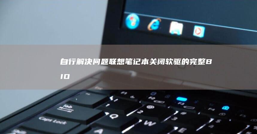 自行解决问题：联想笔记本关闭软驱的完整BIOS操作步骤 (自行解决问题的例子)