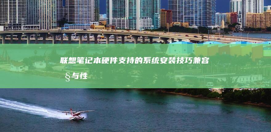 联想笔记本硬件支持的系统安装技巧：兼容性与性能优化 (联想笔记本硬盘在哪个位置)