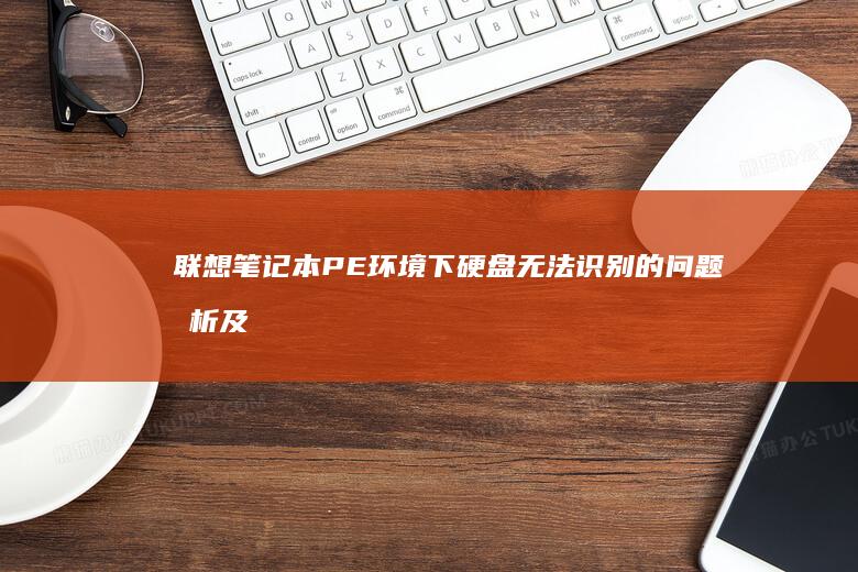 联想笔记本PE环境下硬盘无法识别的问题分析及解决方案 (联想笔记本pin码忘记了怎么解锁)