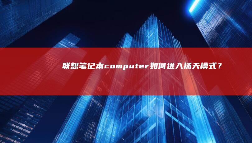 联想笔记本computer如何进入扬天模式？ (联想笔记本c盘满了怎么清理)
