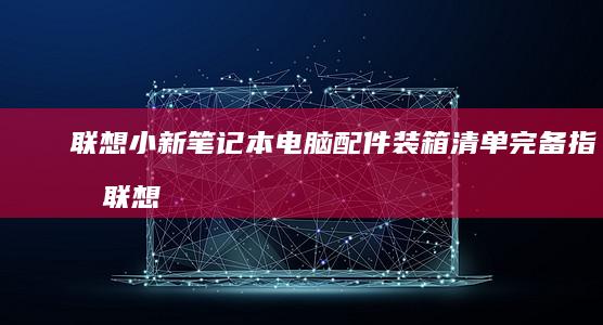 联想小新笔记本电脑配件装箱清单完备指南 (联想小新笔记本)