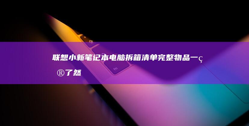 联想小新笔记本电脑拆箱清单：完整物品一目了然 (联想小新笔记本是多少寸)