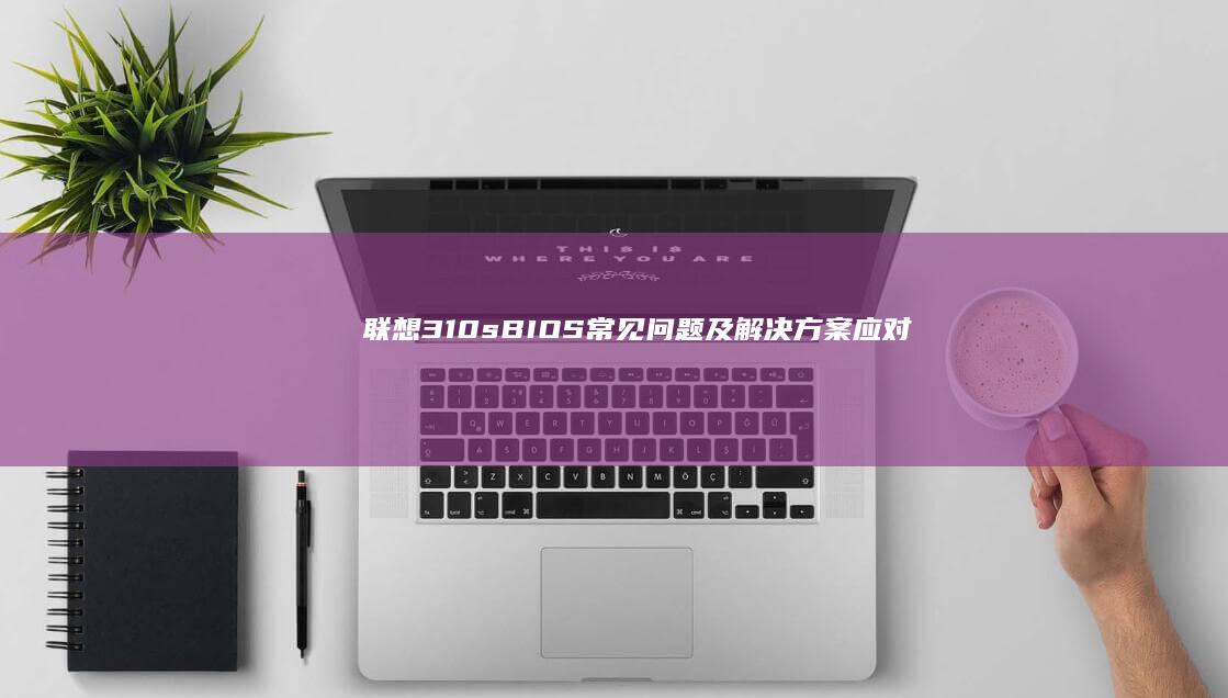 联想310s BIOS常见问题及解决方案：应对常见的设置难题 (联想310s笔记本)