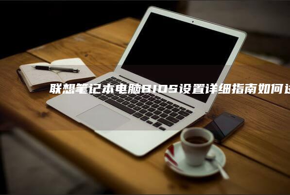 联想笔记本电脑BIOS设置详细指南：如何进入、配置和优化BIOS系统 (联想笔记本电脑)
