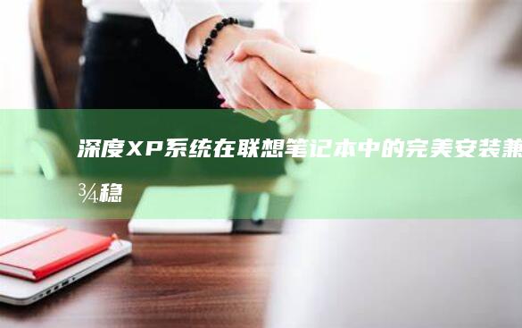 深度XP系统在联想笔记本中的完美安装：兼顾稳定性与功能性的最佳实践 (深度xp系统安装教程)