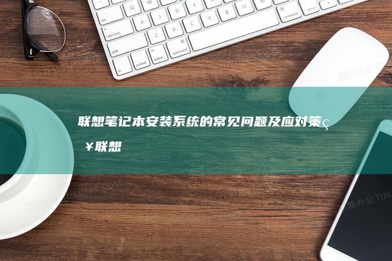 联想笔记本安装系统的常见问题及应对策略 (联想笔记本安装系统按哪个键)
