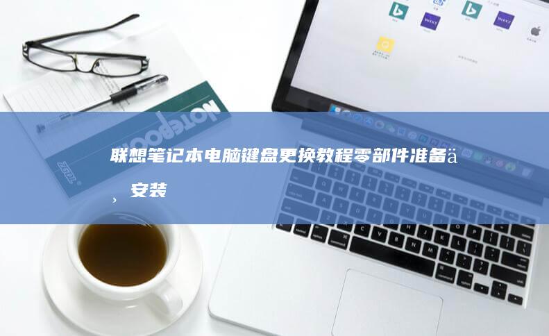 联想笔记本电脑键盘更换教程：零部件准备与安装方法 (联想笔记本电脑)