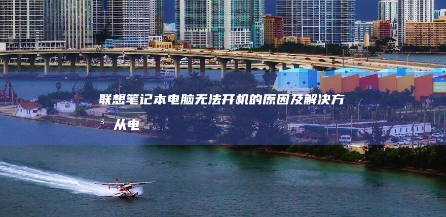 联想笔记本电脑无法开机的原因及解决方法：从电源故障到系统崩溃，全面排查硬件和软件问题 (联想笔记本电池更换价格)
