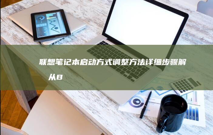 联想笔记本启动方式调整方法：详细步骤解析从BIOS到启动项设置 (联想笔记本启动u盘按什么键)