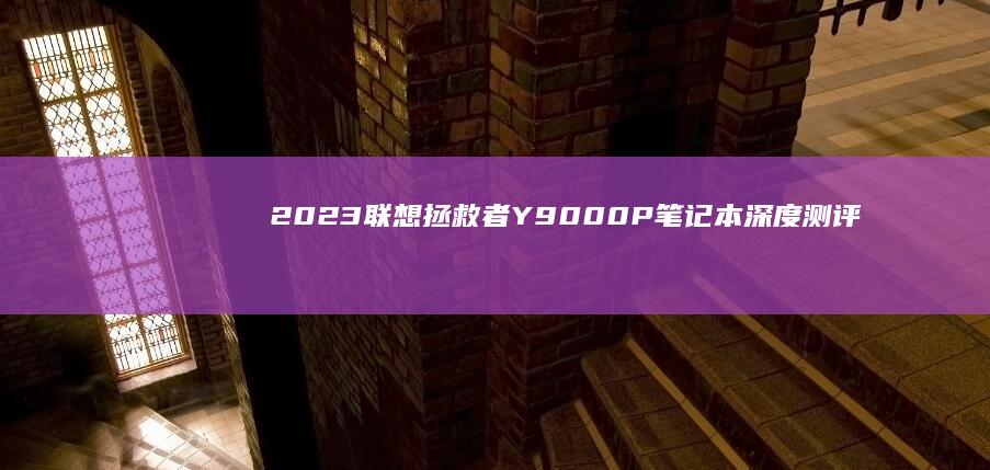 2023联想拯救者Y9000P笔记本深度测评：颠覆你的极限 (2023联想r7000详细配置表)