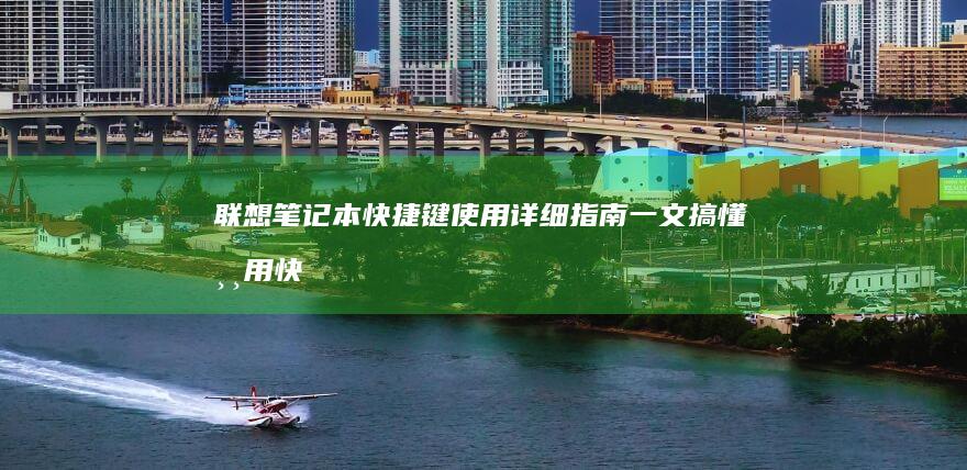 联想笔记本快捷键使用详细指南：一文搞懂常用快捷键的操作方法 (联想笔记本快捷启动键是哪个键)