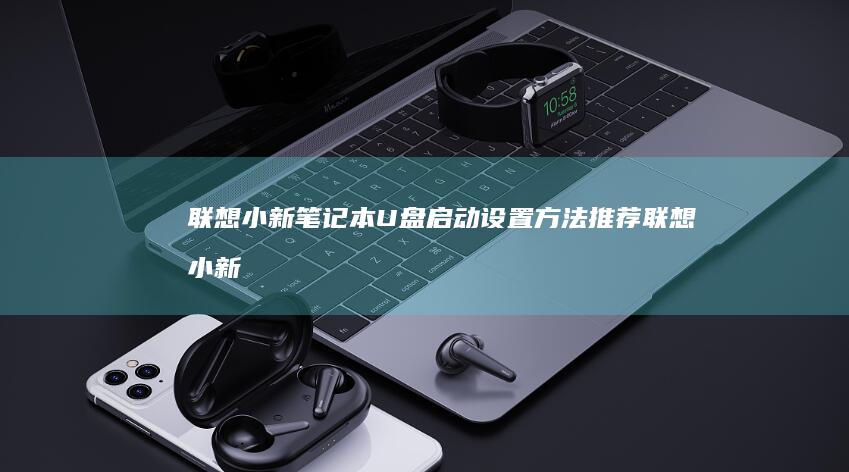 联想小新笔记本U盘启动设置方法推荐 (联想小新笔记本是多少寸)