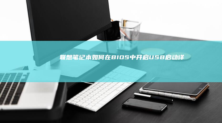 联想笔记本如何在BIOS中开启USB启动：详细步骤与图文教程 (联想笔记本如何进入bios)