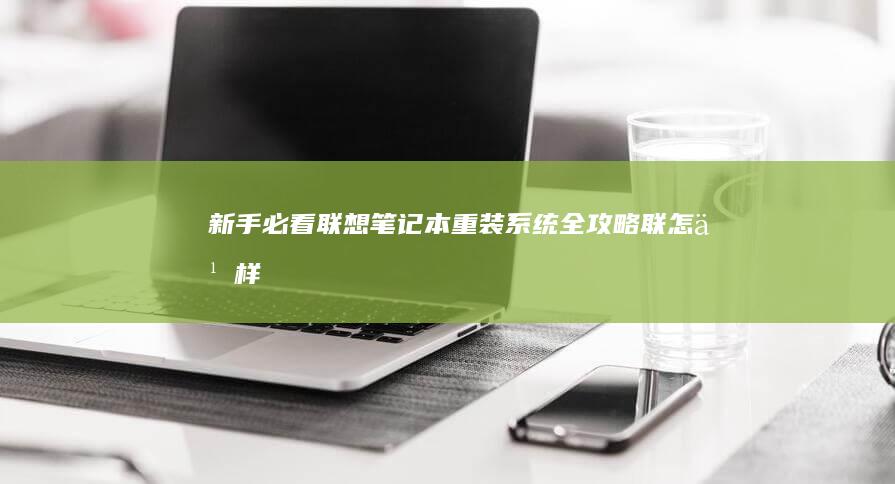 新手必看：联想笔记本重装系统全攻略 (联怎么样)