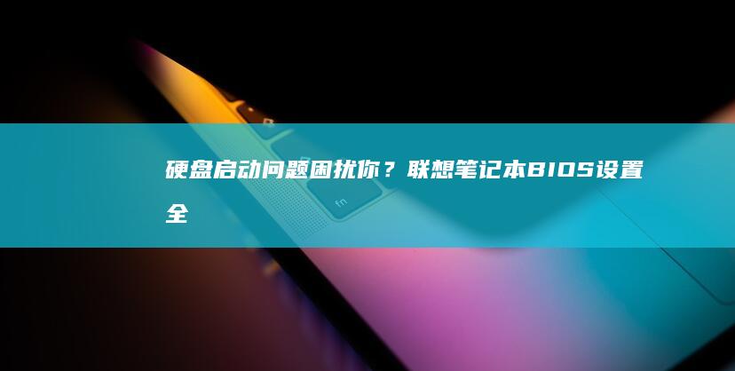 硬盘启动问题困扰你？联想笔记本BIOS设置全解密 (硬盘启动问题怎么解决)