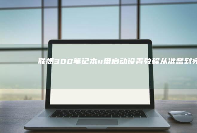 联想300笔记本u盘启动设置教程：从准备到完成 (联想300笔记本拆机图解)