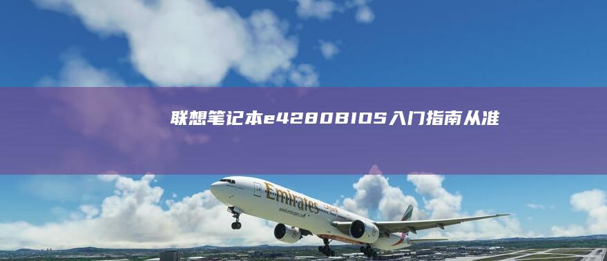 联想笔记本e42-80 BIOS入门指南：从准备工作到实际操作的详细步骤 (联想笔记本e430配置)