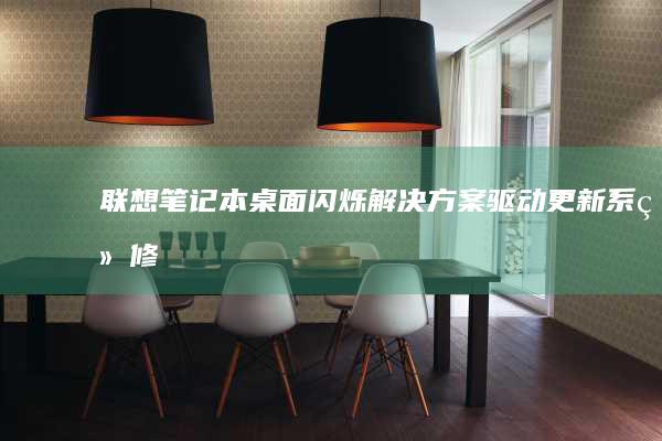 联想笔记本桌面闪烁解决方案：驱动更新、系统修复与重装系统 (联想笔记本桌面图标不见了,怎么恢复)