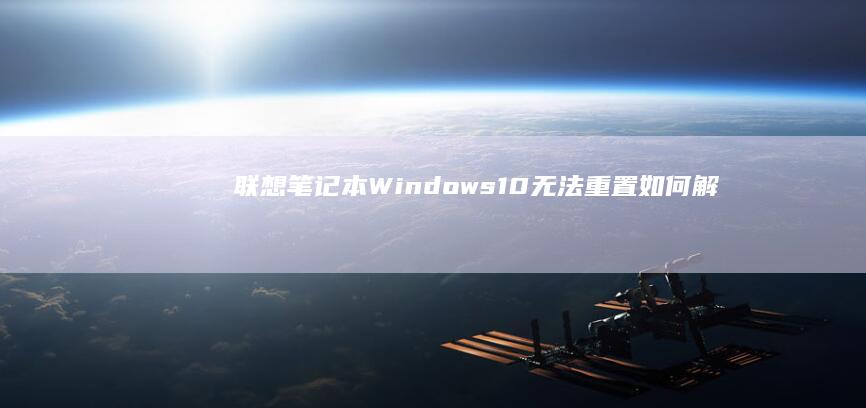 联想笔记本Windows 10无法重置：如何解决这个问题？ (联想笔记本windows7)